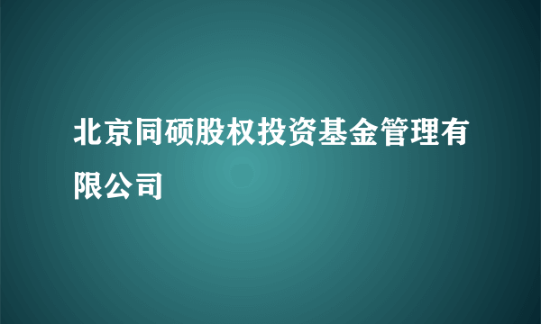 北京同硕股权投资基金管理有限公司