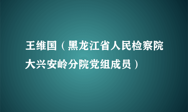 王维国（黑龙江省人民检察院大兴安岭分院党组成员）