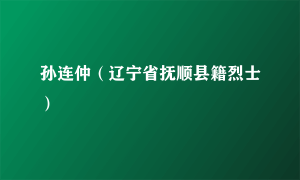 孙连仲（辽宁省抚顺县籍烈士）