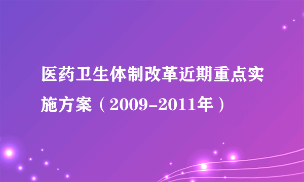 医药卫生体制改革近期重点实施方案（2009-2011年）