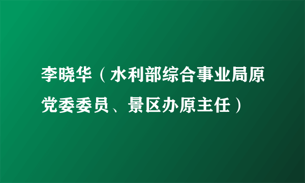 李晓华（水利部综合事业局原党委委员、景区办原主任）