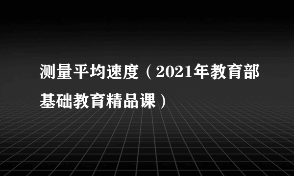 测量平均速度（2021年教育部基础教育精品课）