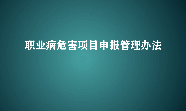 职业病危害项目申报管理办法