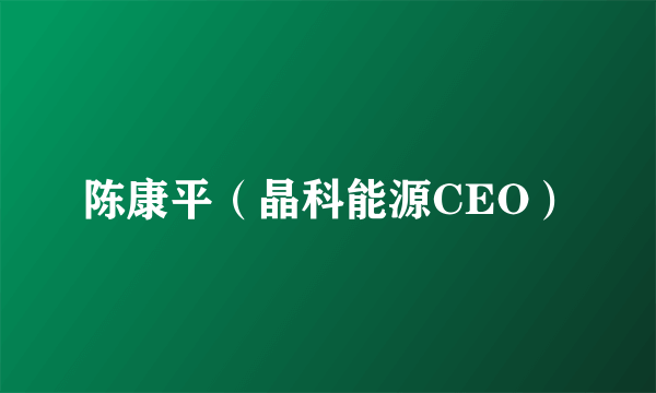 陈康平（晶科能源CEO）