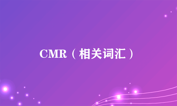 CMR（相关词汇）