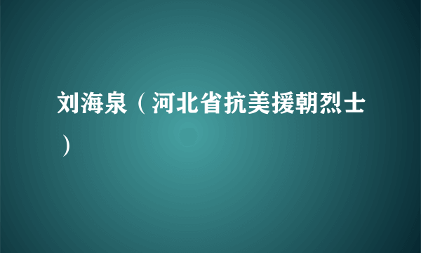 刘海泉（河北省抗美援朝烈士）