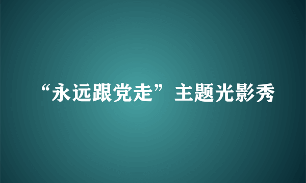 “永远跟党走”主题光影秀