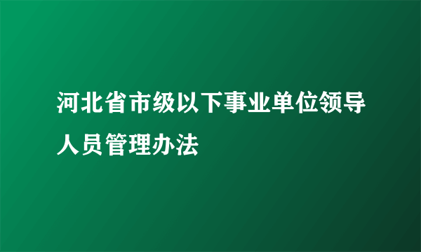 河北省市级以下事业单位领导人员管理办法