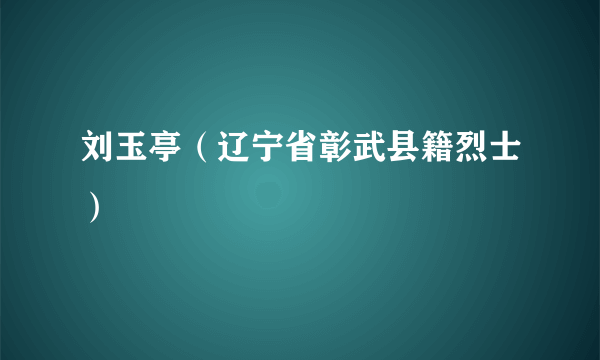 刘玉亭（辽宁省彰武县籍烈士）