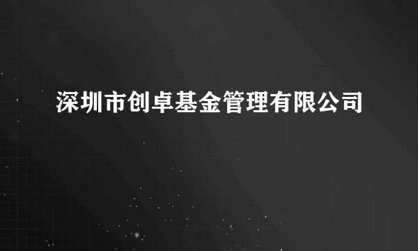 深圳市创卓基金管理有限公司