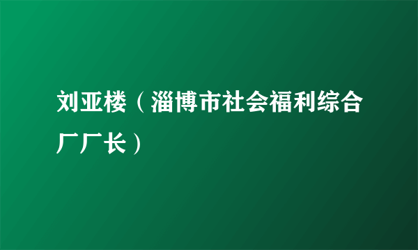 刘亚楼（淄博市社会福利综合厂厂长）