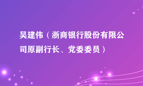 吴建伟（浙商银行股份有限公司原副行长、党委委员）