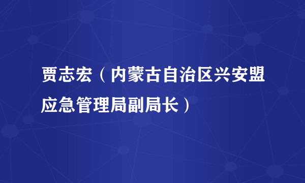 贾志宏（内蒙古自治区兴安盟应急管理局副局长）