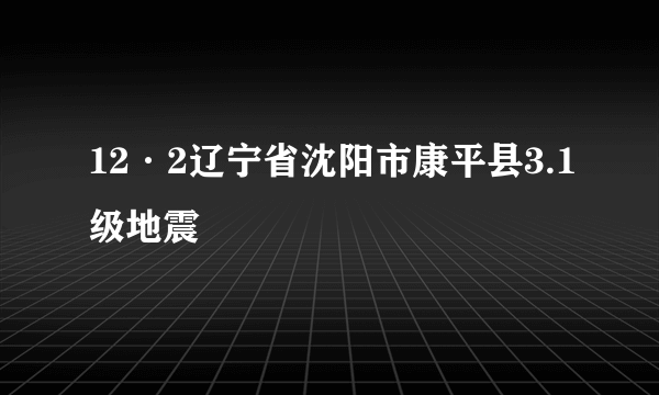 12·2辽宁省沈阳市康平县3.1级地震