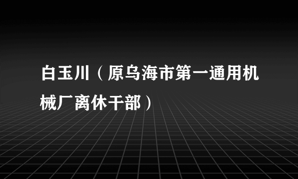 白玉川（原乌海市第一通用机械厂离休干部）