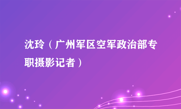 沈玲（广州军区空军政治部专职摄影记者）