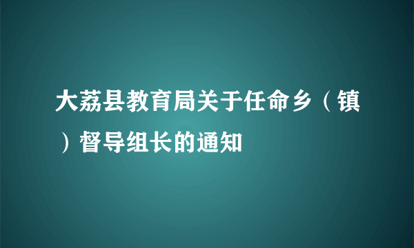 大荔县教育局关于任命乡（镇）督导组长的通知