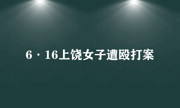 6·16上饶女子遭殴打案