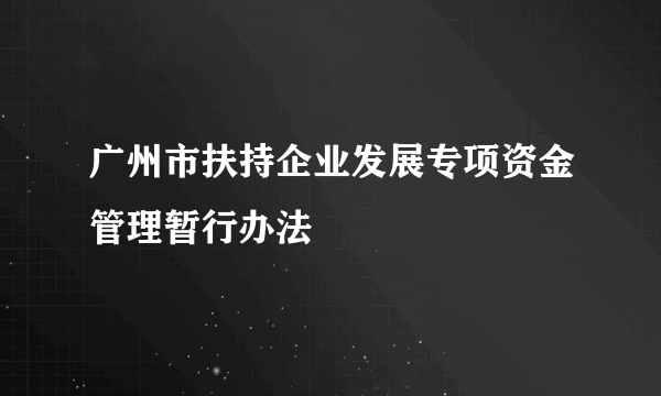 广州市扶持企业发展专项资金管理暂行办法