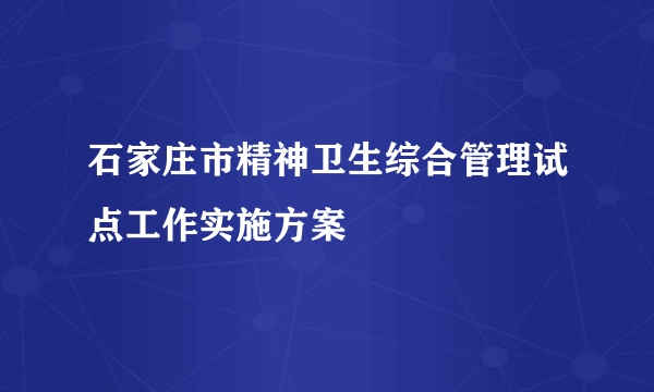 石家庄市精神卫生综合管理试点工作实施方案