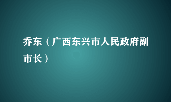 乔东（广西东兴市人民政府副市长）