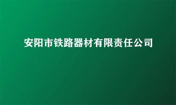 安阳市铁路器材有限责任公司