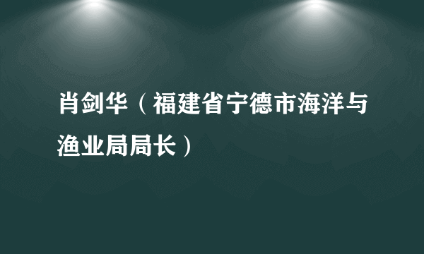 肖剑华（福建省宁德市海洋与渔业局局长）