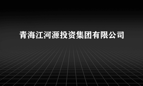 青海江河源投资集团有限公司