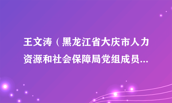 王文涛（黑龙江省大庆市人力资源和社会保障局党组成员、市人才服务中心主任）