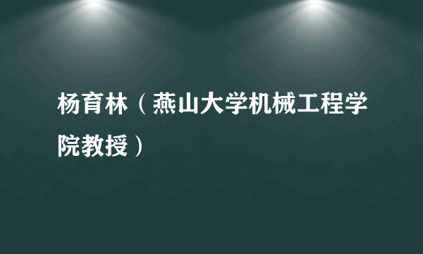 杨育林（燕山大学机械工程学院教授）