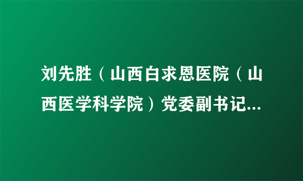 刘先胜（山西白求恩医院（山西医学科学院）党委副书记、院长）