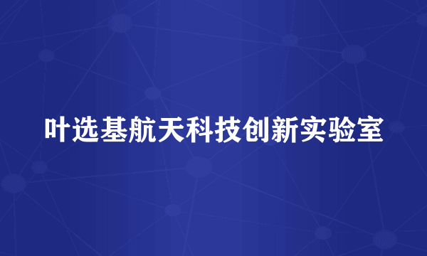 叶选基航天科技创新实验室