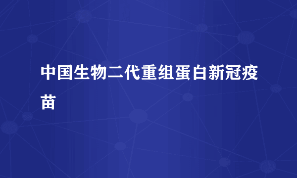 中国生物二代重组蛋白新冠疫苗