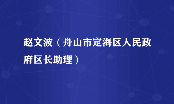 赵文波（舟山市定海区人民政府区长助理）