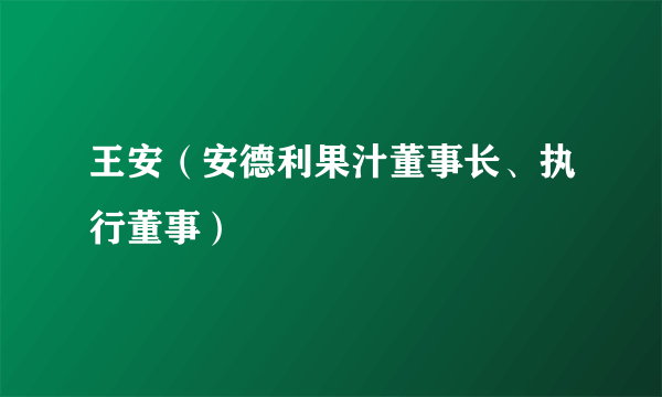 王安（安德利果汁董事长、执行董事）