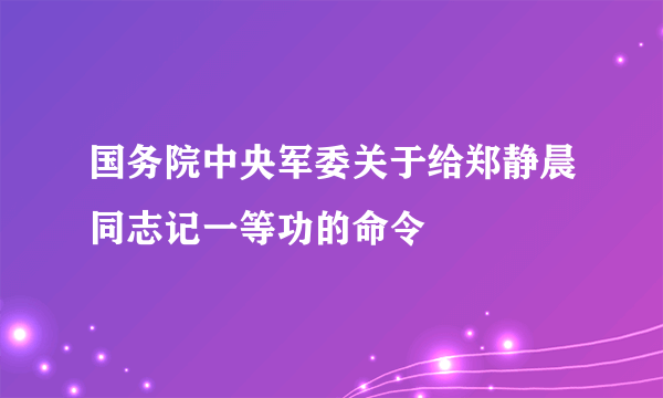 国务院中央军委关于给郑静晨同志记一等功的命令