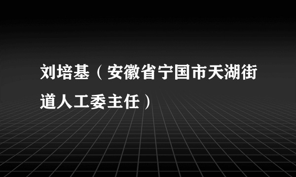 刘培基（安徽省宁国市天湖街道人工委主任）