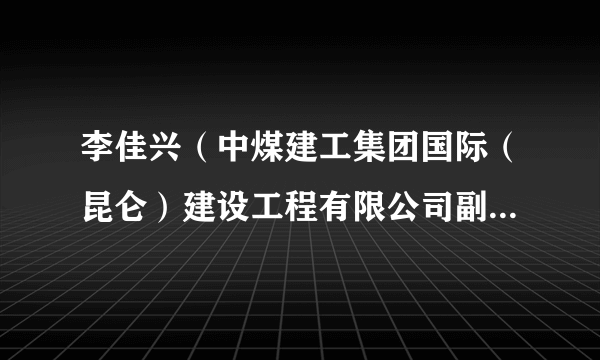 李佳兴（中煤建工集团国际（昆仑）建设工程有限公司副总经理）