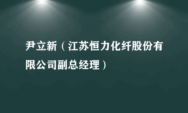 尹立新（江苏恒力化纤股份有限公司副总经理）