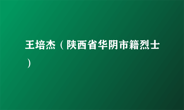 王培杰（陕西省华阴市籍烈士）