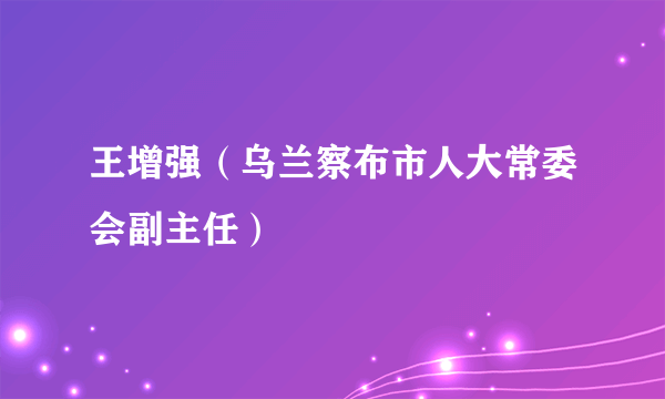 王增强（乌兰察布市人大常委会副主任）