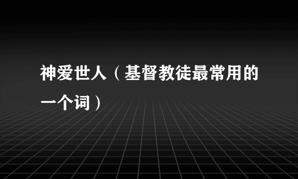 神爱世人（基督教徒最常用的一个词）