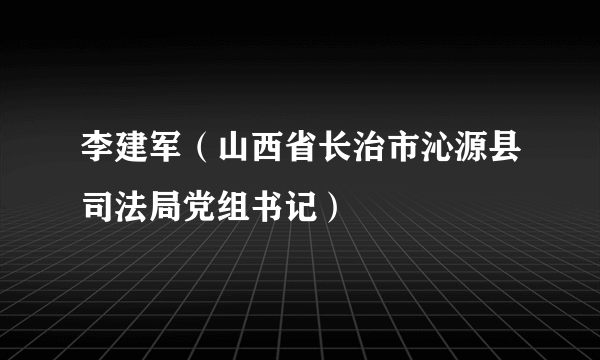 李建军（山西省长治市沁源县司法局党组书记）