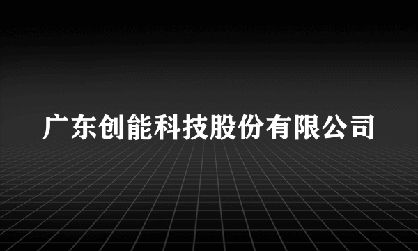 广东创能科技股份有限公司