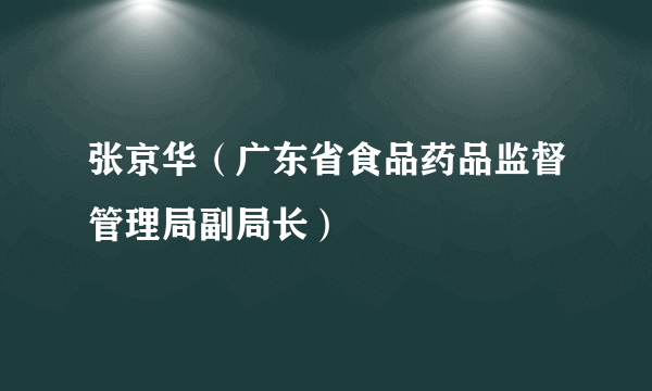 张京华（广东省食品药品监督管理局副局长）