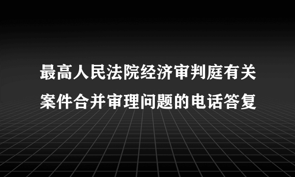 最高人民法院经济审判庭有关案件合并审理问题的电话答复