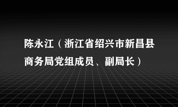 陈永江（浙江省绍兴市新昌县商务局党组成员、副局长）