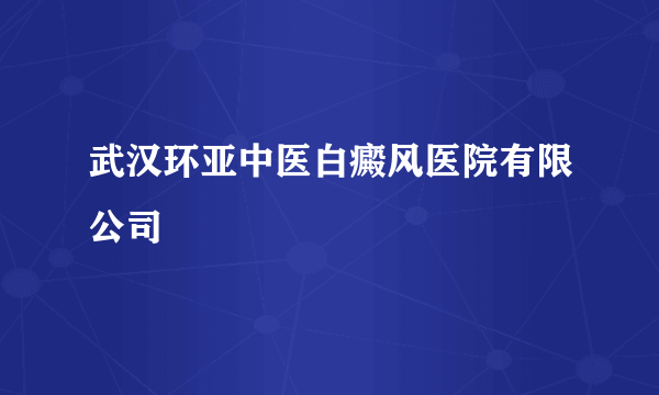 武汉环亚中医白癜风医院有限公司