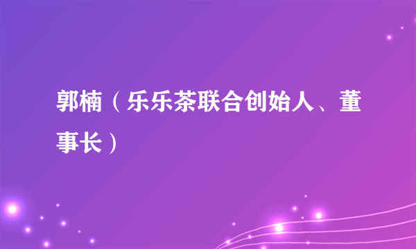 郭楠（乐乐茶联合创始人、董事长）