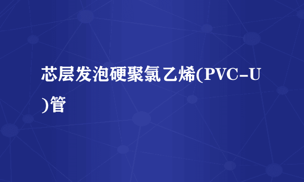 芯层发泡硬聚氯乙烯(PVC-U)管